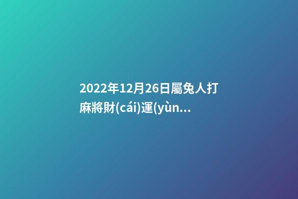 2022年12月26日屬兔人打麻將財(cái)運(yùn)旺嗎 2022年12月14日特吉生肖龍打麻將的財(cái)運(yùn)如何-第1張-觀點(diǎn)-玄機(jī)派
